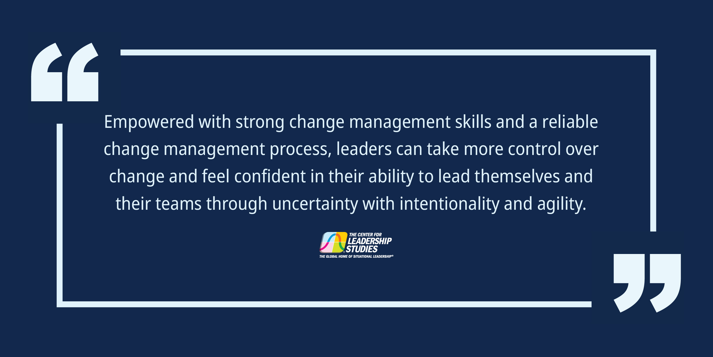 Empowered with strong change management skills and a reliable change management process, leaders can take more control over change and feel confident in their ability to lead themselves and their teams through uncertainty with intentionality and agility.