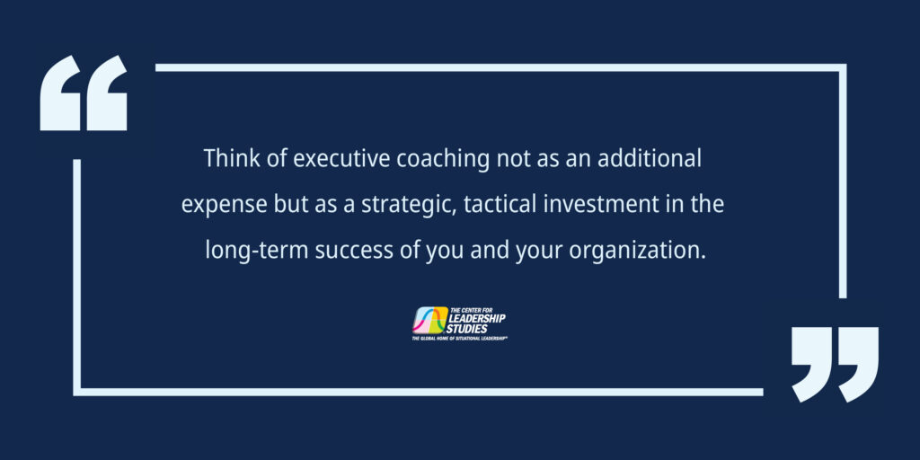 Think of executive coaching not as an additional expense but as a strategic investment in the long-term success of you and your organization