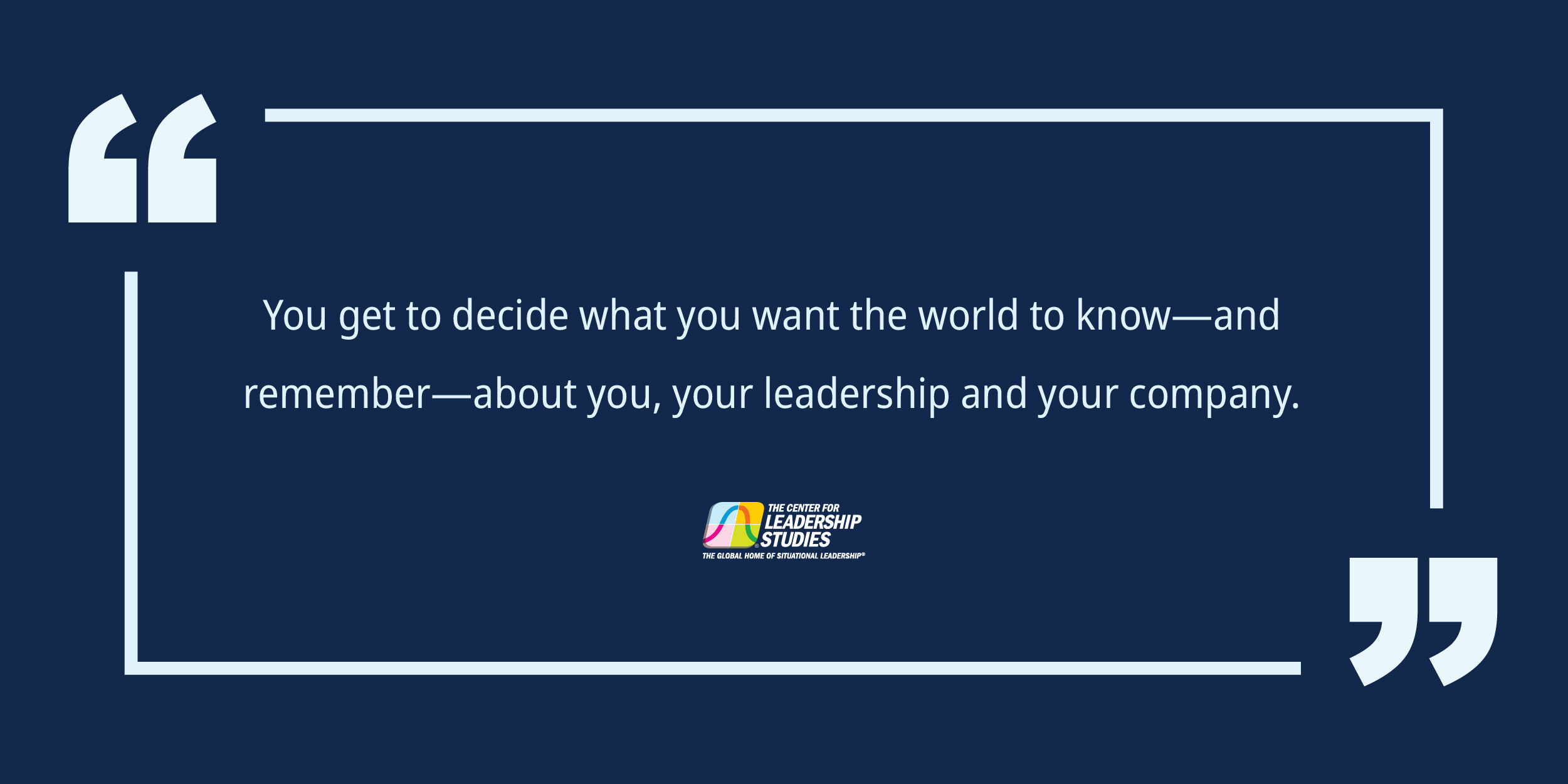 You get to decide what you want in the world to know - and remember - about you, your leadership and your company.